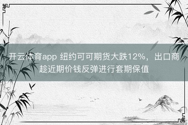 开云体育app 纽约可可期货大跌12%，出口商趁近期价钱反弹进行套期保值