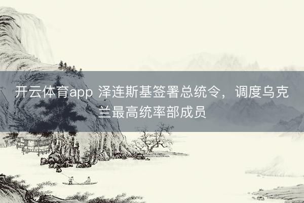 开云体育app 泽连斯基签署总统令，调度乌克兰最高统率部成员