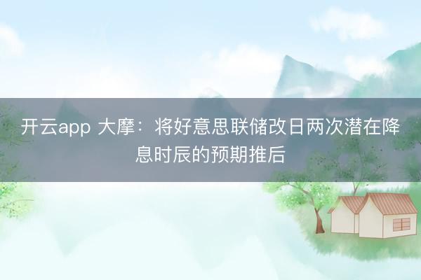 开云app 大摩：将好意思联储改日两次潜在降息时辰的预期推后