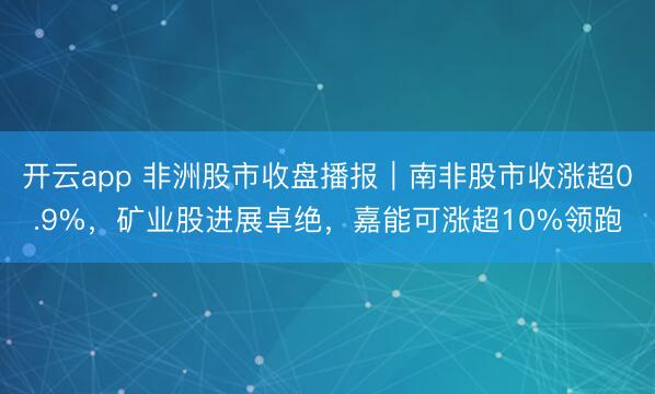 开云app 非洲股市收盘播报｜南非股市收涨超0.9%，矿业股进展卓绝，嘉能可涨超10%领跑