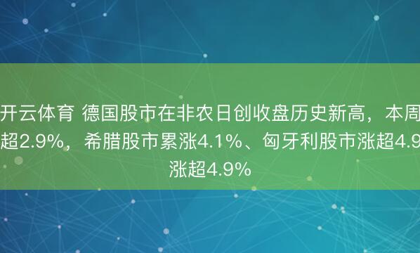 开云体育 德国股市在非农日创收盘历史新高，本周涨超2.9%，希腊股市累涨4.1%、匈牙利股市涨超4.9%