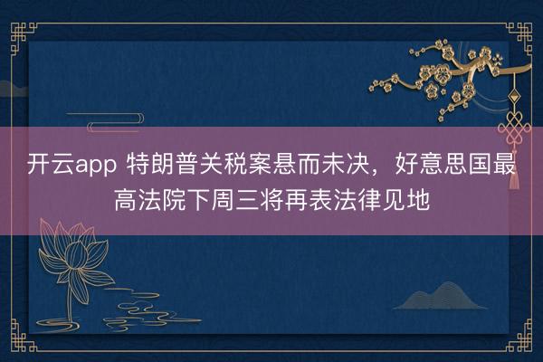 开云app 特朗普关税案悬而未决,好意思国最高法院下周三将再表法律见地