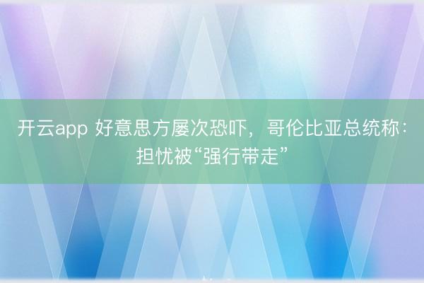 开云app 好意思方屡次恐吓，哥伦比亚总统称：担忧被“强行带走”