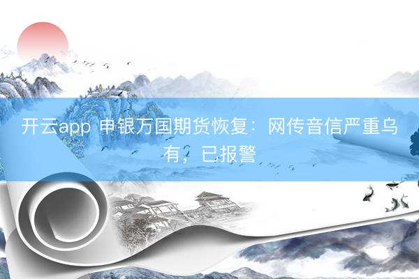 开云app 申银万国期货恢复:网传音信严重乌有,已报警