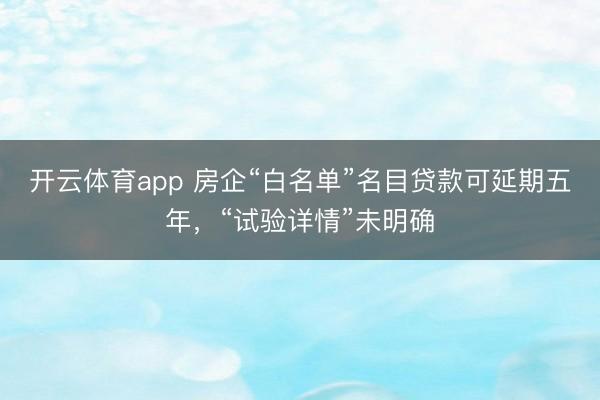 开云体育app 房企“白名单”名目贷款可延期五年，“试验详情”未明确