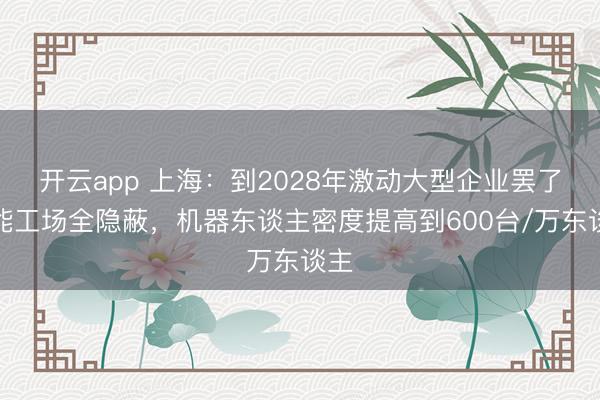 开云app 上海:到2028年激动大型企业罢了智能工场全隐蔽,机器东谈主密度提高到600台/万东谈主