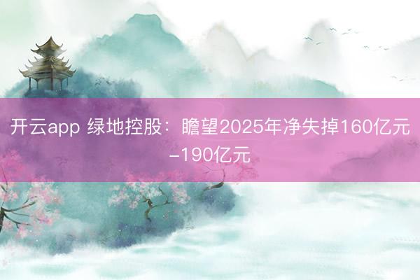 开云app 绿地控股：瞻望2025年净失掉160亿元-190亿元