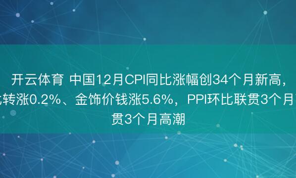 开云体育 中国12月CPI同比涨幅创34个月新高，环比转涨0.2%、金饰价钱涨5.6%，PPI环比联贯3个月高潮