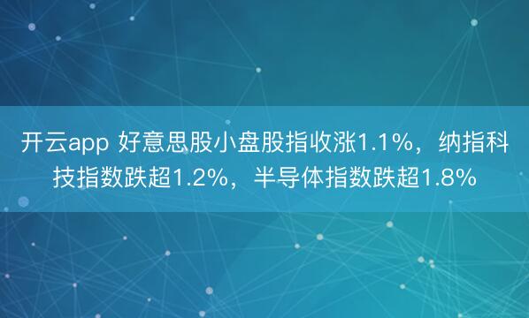 开云app 好意思股小盘股指收涨1.1%,纳指科技指数跌超1.2%,半导体指数跌超1.8%