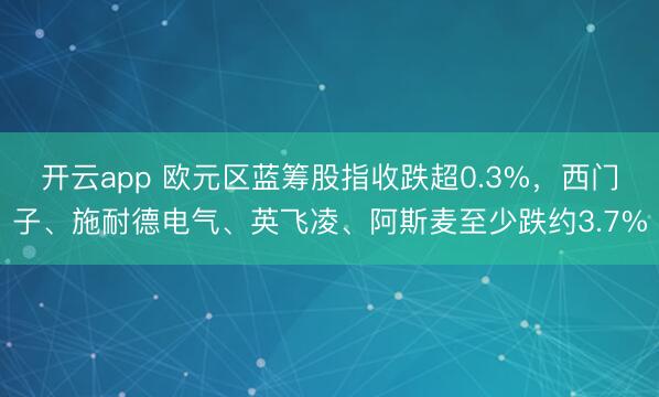 开云app 欧元区蓝筹股指收跌超0.3%,西门子、施耐德电气、英飞凌、阿斯麦至少跌约3.7%