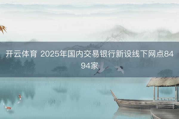开云体育 2025年国内交易银行新设线下网点8494家