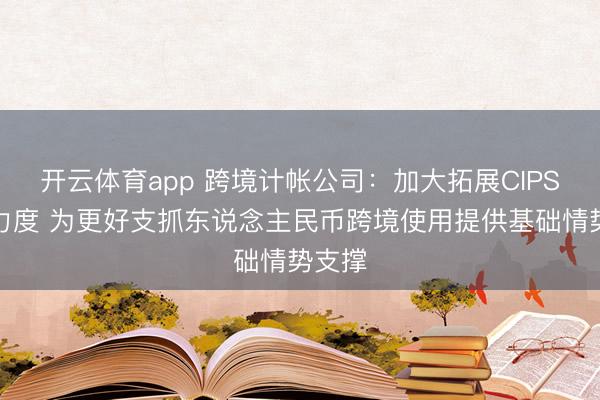 开云体育app 跨境计帐公司：加大拓展CIPS网罗力度 为更好支抓东说念主民币跨境使用提供基础情势支撑