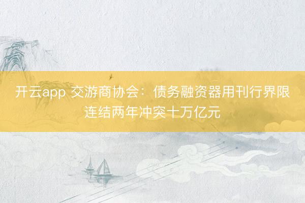 开云app 交游商协会:债务融资器用刊行界限连结两年冲突十万亿元
