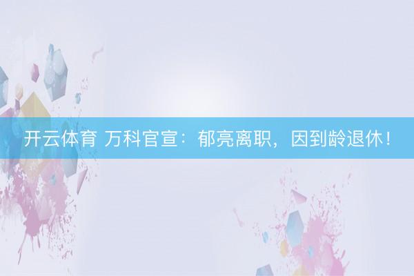 开云体育 万科官宣：郁亮离职，因到龄退休！