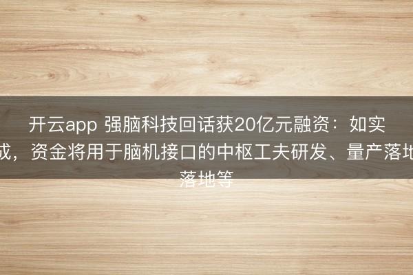 开云app 强脑科技回话获20亿元融资：如实完成，资金将用于脑机接口的中枢工夫研发、量产落地等