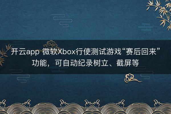 开云app 微软Xbox行使测试游戏“赛后回来”功能，可自动纪录树立、截屏等