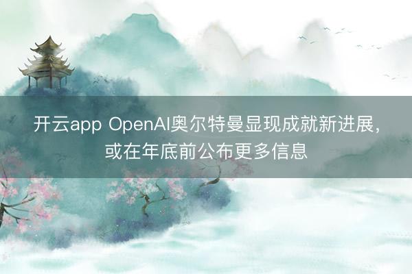 开云app OpenAI奥尔特曼显现成就新进展，或在年底前公布更多信息