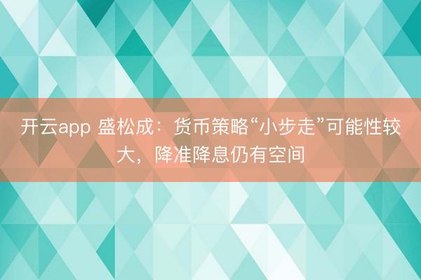 开云app 盛松成：货币策略“小步走”可能性较大，降准降息仍有空间