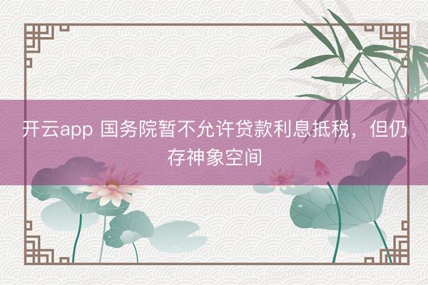 开云app 国务院暂不允许贷款利息抵税，但仍存神象空间