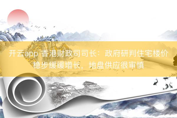 开云app 香港财政司司长：政府研判住宅楼价稳步缓缓增长，地盘供应很审慎