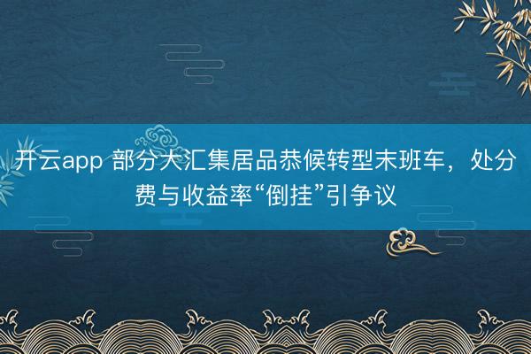 开云app 部分大汇集居品恭候转型末班车，处分费与收益率“倒挂”引争议