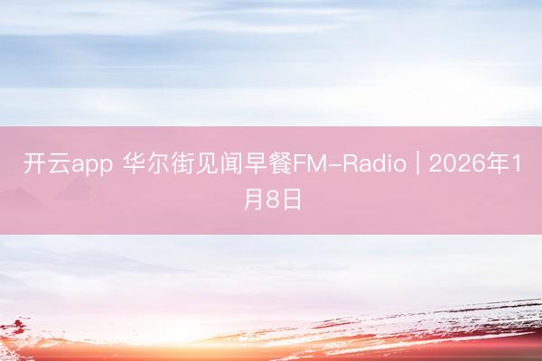 开云app 华尔街见闻早餐FM-Radio | 2026年1月8日