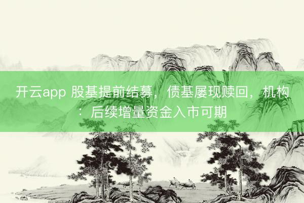 开云app 股基提前结募，债基屡现赎回，机构：后续增量资金入市可期