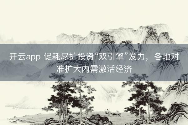 开云app 促耗尽扩投资“双引擎”发力,各地对准扩大内需激活经济