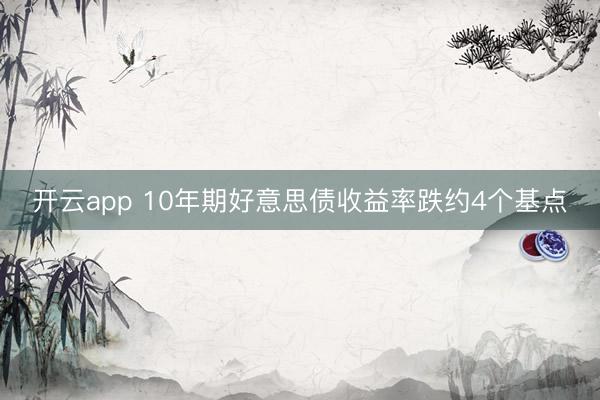 开云app 10年期好意思债收益率跌约4个基点