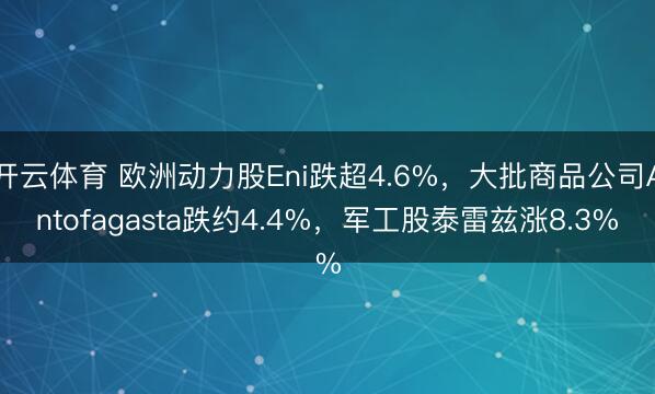 开云体育 欧洲动力股Eni跌超4.6%，大批商品公司Antofagasta跌约4.4%，军工股泰雷兹涨8.3%
