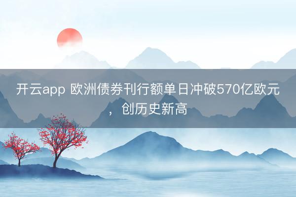 开云app 欧洲债券刊行额单日冲破570亿欧元，创历史新高