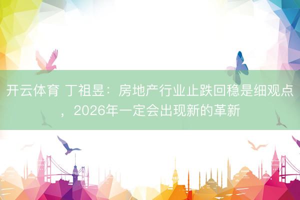 开云体育 丁祖昱:房地产行业止跌回稳是细观点,2026年一定会出现新的革新