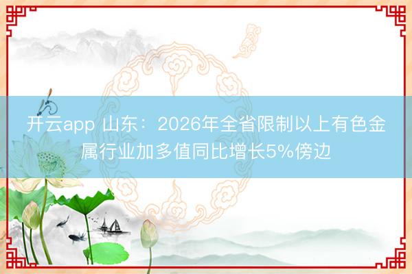 开云app 山东：2026年全省限制以上有色金属行业加多值同比增长5%傍边