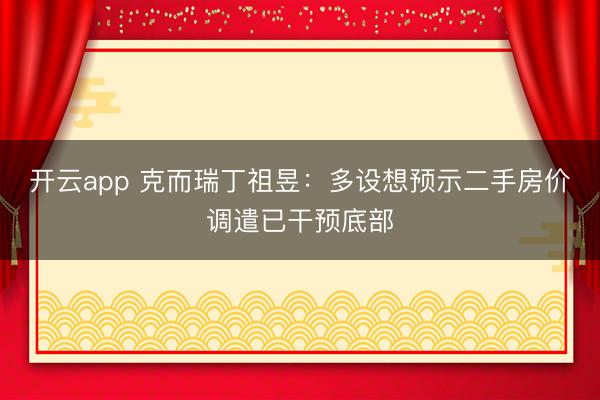 开云app 克而瑞丁祖昱：多设想预示二手房价调遣已干预底部