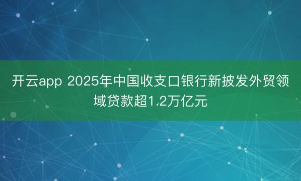 开云app 2025年中国收支口银行新披发外贸领域贷款超1.2万亿元