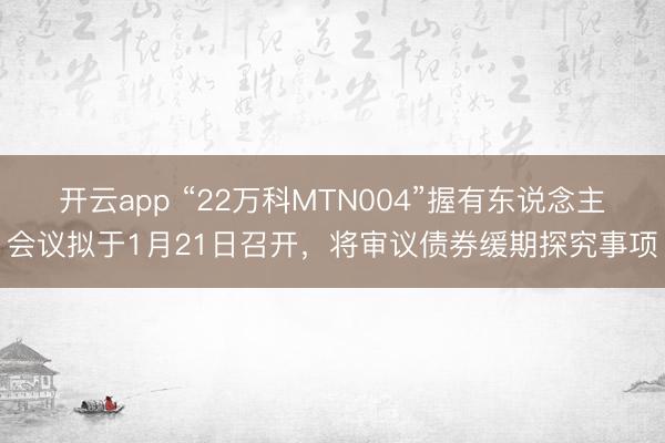 开云app “22万科MTN004”握有东说念主会议拟于1月21日召开，将审议债券缓期探究事项