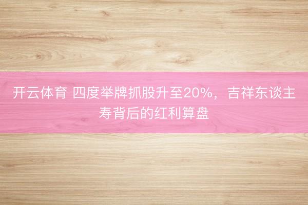 开云体育 四度举牌抓股升至20%，吉祥东谈主寿背后的红利算盘