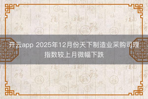 开云app 2025年12月份天下制造业采购司理指数较上月微幅下跌