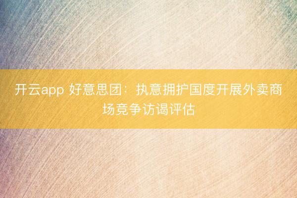 开云app 好意思团：执意拥护国度开展外卖商场竞争访谒评估