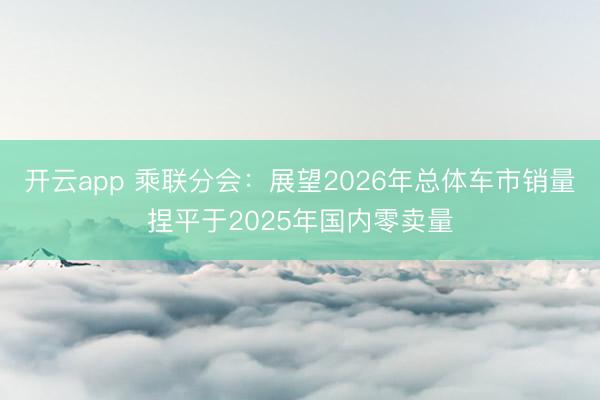 开云app 乘联分会：展望2026年总体车市销量捏平于2025年国内零卖量