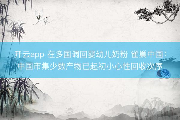 开云app 在多国调回婴幼儿奶粉 雀巢中国：中国市集少数产物已起初小心性回收次序