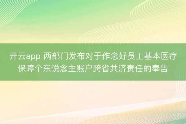 开云app 两部门发布对于作念好员工基本医疗保障个东说念主账户跨省共济责任的奉告