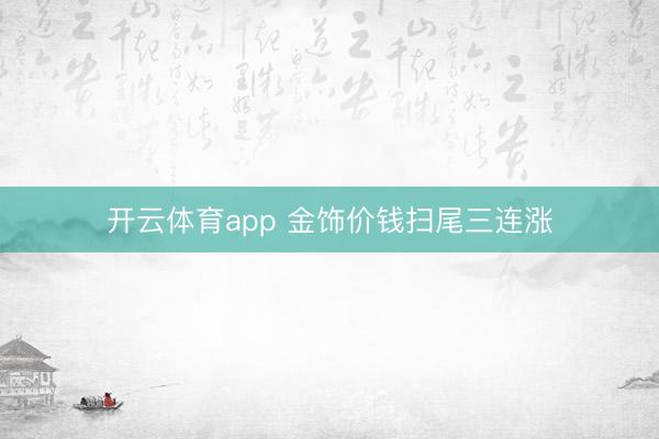 开云体育app 金饰价钱扫尾三连涨