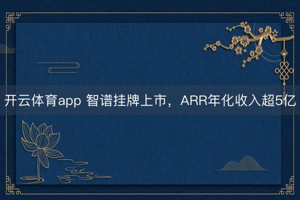 开云体育app 智谱挂牌上市，ARR年化收入超5亿