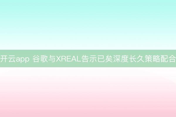 开云app 谷歌与XREAL告示已矣深度长久策略配合