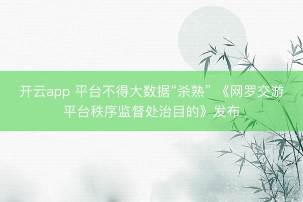 开云app 平台不得大数据“杀熟” 《网罗交游平台秩序监督处治目的》发布