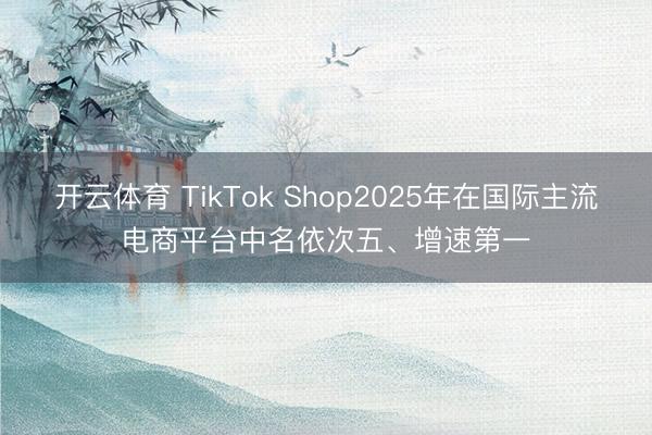 开云体育 TikTok Shop2025年在国际主流电商平台中名依次五、增速第一