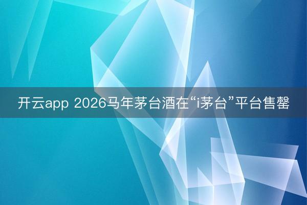 开云app 2026马年茅台酒在“i茅台”平台售罄