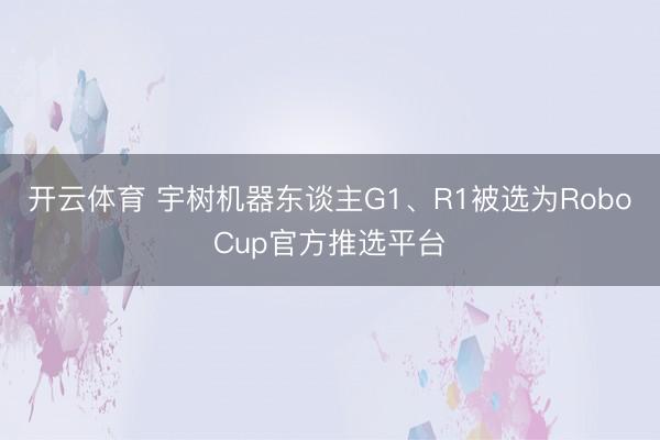 开云体育 宇树机器东谈主G1、R1被选为RoboCup官方推选平台