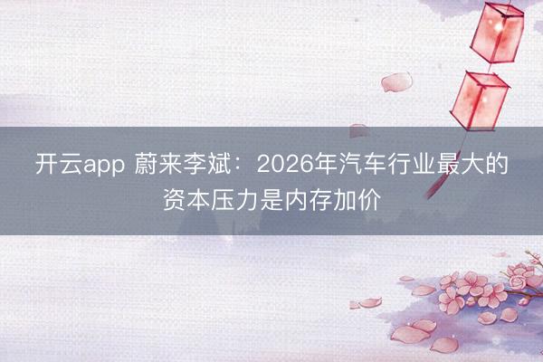 开云app 蔚来李斌：2026年汽车行业最大的资本压力是内存加价